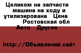 Целиком на запчасти , машина на ходу и утилизирована › Цена ­ 35 000 - Ростовская обл. Авто » Другое   
